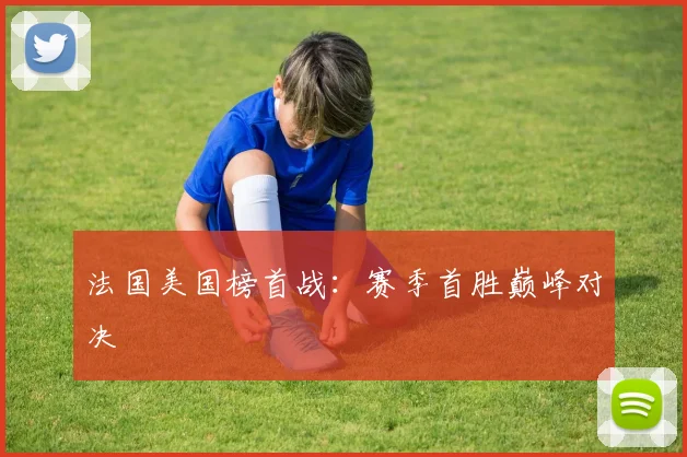 法国美国榜首战：赛季首胜巅峰对决