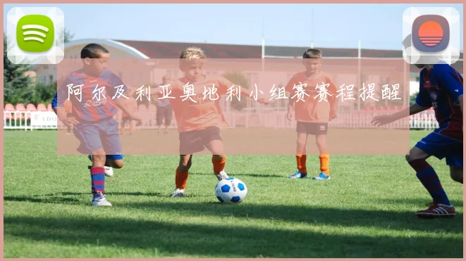 阿尔及利亚奥地利小组赛赛程提醒