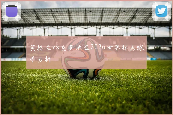 英格兰vs克罗地亚2026世界杯点球手分析