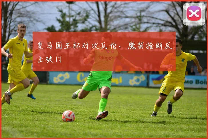 皇马国王杯对攻瓦伦，魔笛抢断反击破门