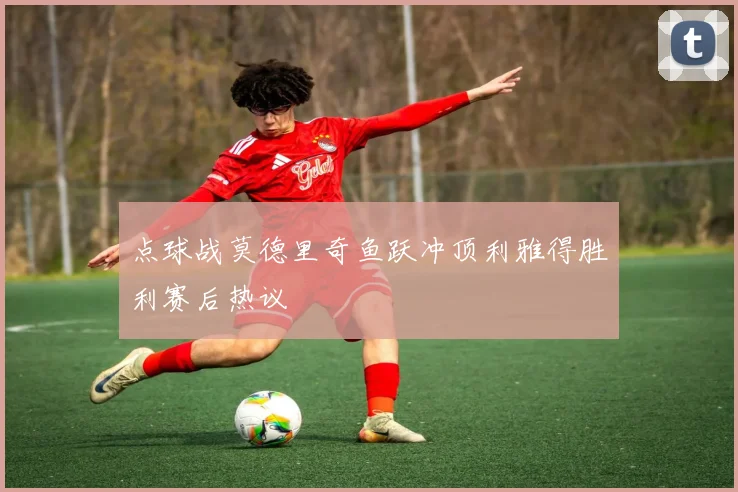 点球战莫德里奇鱼跃冲顶利雅得胜利赛后热议
