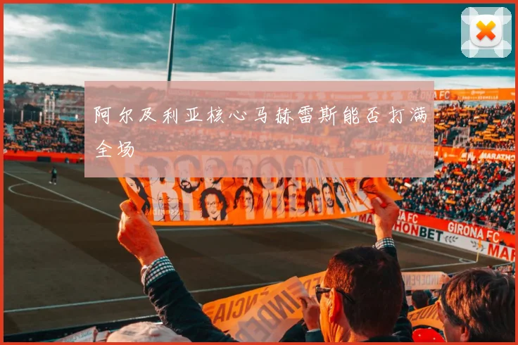 阿尔及利亚核心马赫雷斯能否打满全场