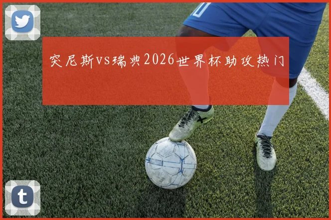 突尼斯vs瑞典2026世界杯助攻热门