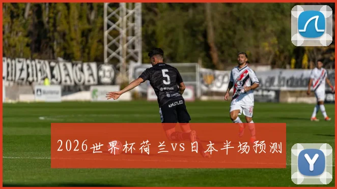 2026世界杯荷兰vs日本半场预测