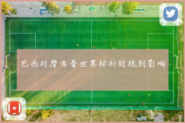 巴西对摩洛哥世界杯补时规则影响