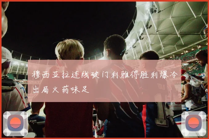 穆西亚拉连线破门利雅得胜利爆冷出局火药味足