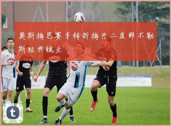 奥斯梅恩赛季转折梅开二度那不勒斯经典镜头