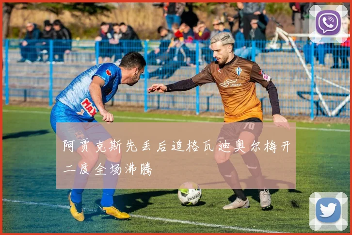 阿贾克斯先丢后追格瓦迪奥尔梅开二度全场沸腾