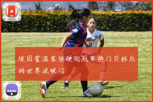 埃因霍温客场硬刚冠军热门贝林厄姆世界波破门