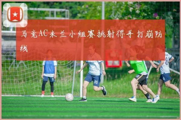 马竞AC米兰小组赛挑射得手打崩防线