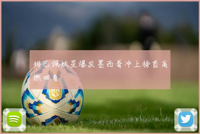 姆巴佩妖星爆发墨西哥冲上榜首高燃回看