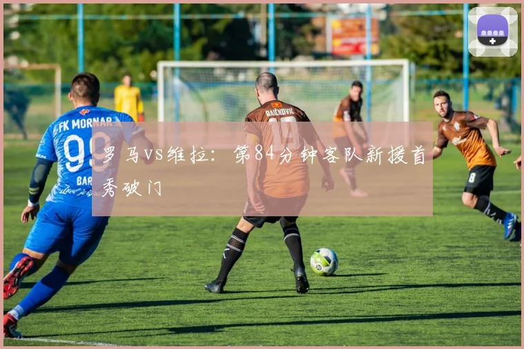 罗马vs维拉：第84分钟客队新援首秀破门