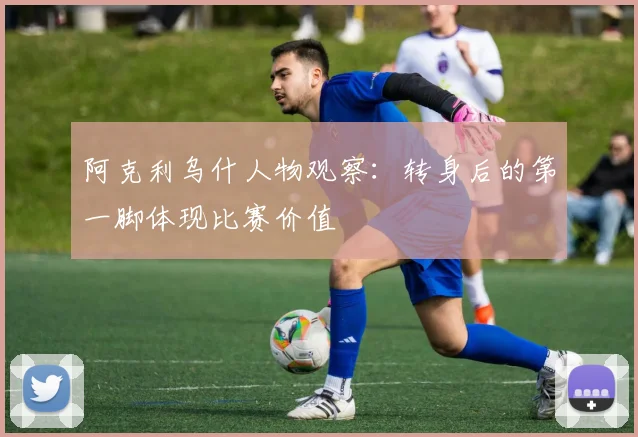 阿克利乌什人物观察：转身后的第一脚体现比赛价值