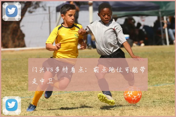 门兴vs多特看点：前点跑位可能带走中卫