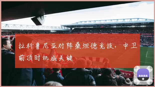 拉科鲁尼亚对阵桑坦德竞技，中卫前顶时机成关键