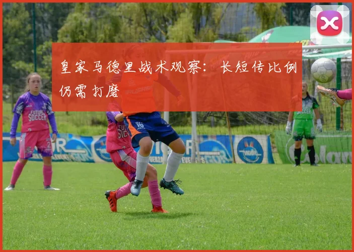 皇家马德里战术观察：长短传比例仍需打磨
