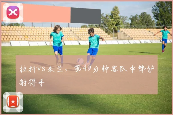 拉科vs米兰，第49分钟客队中锋铲射得手