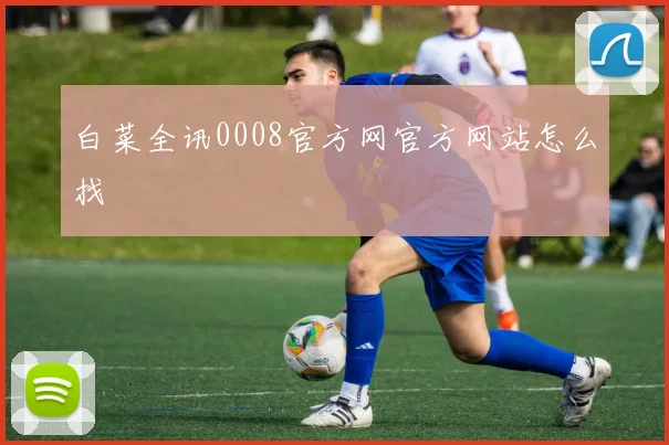 白菜全讯0008官方网官方网站怎么找