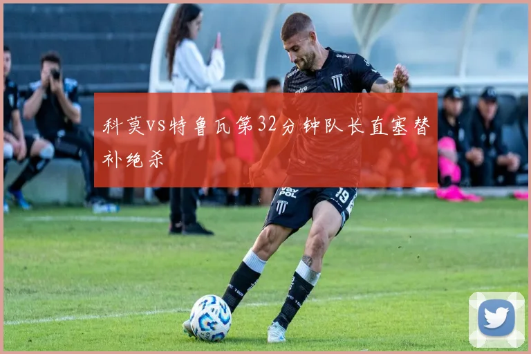 科莫vs特鲁瓦第32分钟队长直塞替补绝杀