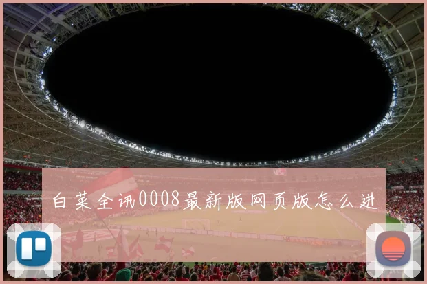 白菜全讯0008最新版网页版怎么进