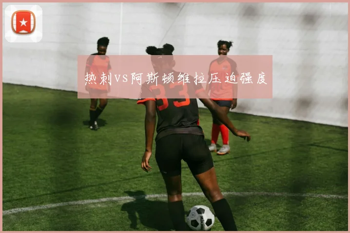 热刺vs阿斯顿维拉压迫强度