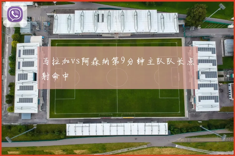 马拉加vs阿森纳第9分钟主队队长点射命中